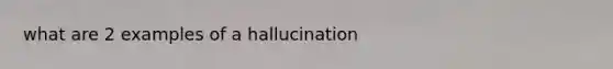 what are 2 examples of a hallucination