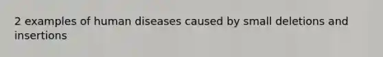 2 examples of human diseases caused by small deletions and insertions