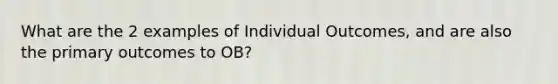 What are the 2 examples of Individual Outcomes, and are also the primary outcomes to OB?