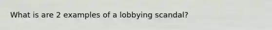 What is are 2 examples of a lobbying scandal?