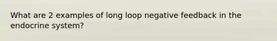 What are 2 examples of long loop negative feedback in the endocrine system?