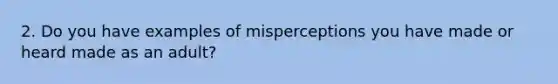 2. Do you have examples of misperceptions you have made or heard made as an adult?