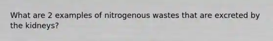 What are 2 examples of nitrogenous wastes that are excreted by the kidneys?