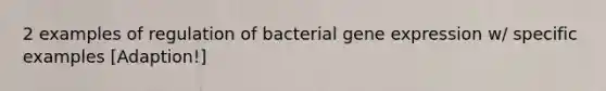 2 examples of regulation of bacterial gene expression w/ specific examples [Adaption!]