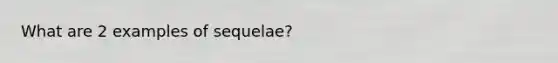 What are 2 examples of sequelae?