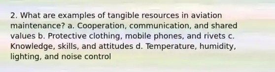 2. What are examples of tangible resources in aviation maintenance? a. Cooperation, communication, and shared values b. Protective clothing, mobile phones, and rivets c. Knowledge, skills, and attitudes d. Temperature, humidity, lighting, and noise control