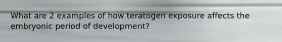 What are 2 examples of how teratogen exposure affects the embryonic period of development?