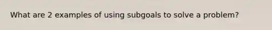 What are 2 examples of using subgoals to solve a problem?