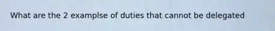 What are the 2 examplse of duties that cannot be delegated