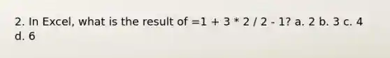 2. In Excel, what is the result of =1 + 3 * 2 / 2 - 1? a. 2 b. 3 c. 4 d. 6