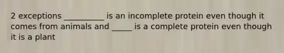 2 exceptions __________ is an incomplete protein even though it comes from animals and _____ is a complete protein even though it is a plant