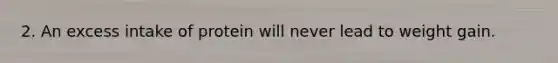 2. An excess intake of protein will never lead to weight gain.