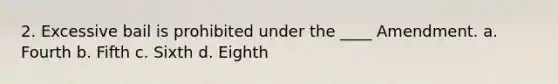 2. Excessive bail is prohibited under the ____ Amendment. a. Fourth b. Fifth c. Sixth d. Eighth