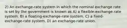 2) An exchange-rate system in which the nominal exchange rate is set by the government is known as A) a flexible-exchange-rate system. B) a floating-exchange-rate system. C) a fixed-exchange-rate system. D) an exchange-rate union.