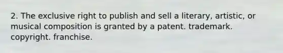 2. The exclusive right to publish and sell a literary, artistic, or musical composition is granted by a patent. trademark. copyright. franchise.