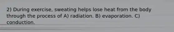 2) During exercise, sweating helps lose heat from the body through the process of A) radiation. B) evaporation. C) conduction.