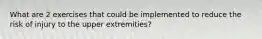 What are 2 exercises that could be implemented to reduce the risk of injury to the upper extremities?