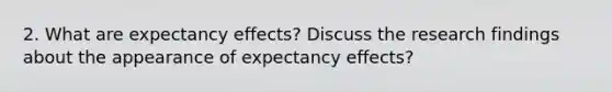 2. What are expectancy effects? Discuss the research findings about the appearance of expectancy effects?