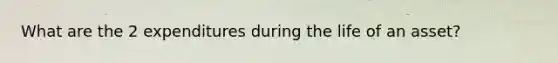 What are the 2 expenditures during the life of an asset?