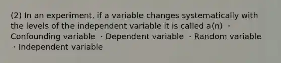 (2) In an experiment, if a variable changes systematically with the levels of the independent variable it is called a(n) ・Confounding variable ・Dependent variable ・Random variable ・Independent variable