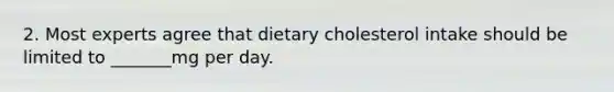 2. Most experts agree that dietary cholesterol intake should be limited to _______mg per day.