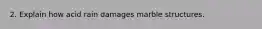 2. Explain how acid rain damages marble structures.