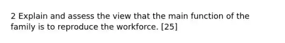 2 Explain and assess the view that the main function of the family is to reproduce the workforce. [25]