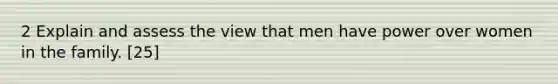 2 Explain and assess the view that men have power over women in the family. [25]
