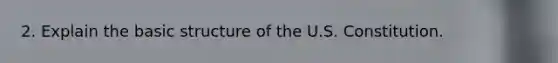 2. Explain the basic structure of the U.S. Constitution.