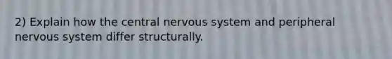 2) Explain how the central nervous system and peripheral nervous system differ structurally.