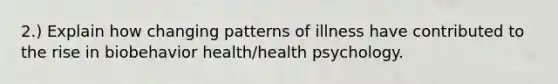 2.) Explain how changing patterns of illness have contributed to the rise in biobehavior health/health psychology.