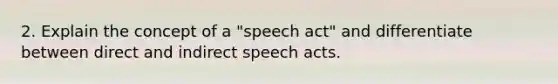 2. Explain the concept of a "speech act" and differentiate between direct and indirect speech acts.