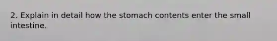 2. Explain in detail how <a href='https://www.questionai.com/knowledge/kLccSGjkt8-the-stomach' class='anchor-knowledge'>the stomach</a> contents enter <a href='https://www.questionai.com/knowledge/kt623fh5xn-the-small-intestine' class='anchor-knowledge'>the small intestine</a>.