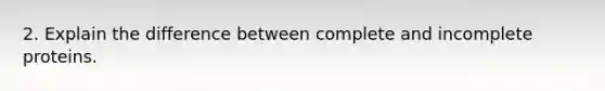 2. Explain the difference between complete and incomplete proteins.