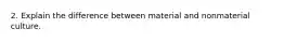 2. Explain the difference between material and nonmaterial culture.