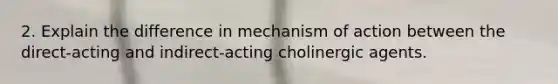 2. Explain the difference in mechanism of action between the direct-acting and indirect-acting cholinergic agents.