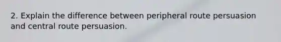 2. Explain the difference between peripheral route persuasion and central route persuasion.
