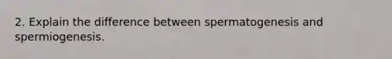 2. Explain the difference between spermatogenesis and spermiogenesis.