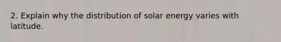 2. Explain why the distribution of solar energy varies with latitude.