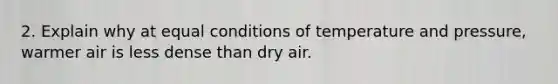 2. Explain why at equal conditions of temperature and pressure, warmer air is less dense than dry air.