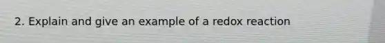 2. Explain and give an example of a redox reaction