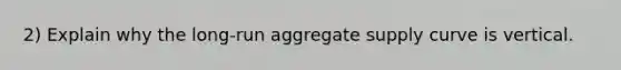 2) Explain why the long-run aggregate supply curve is vertical.