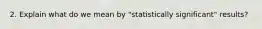 2. Explain what do we mean by "statistically significant" results?