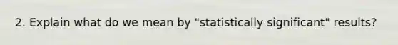 2. Explain what do we mean by "statistically significant" results?