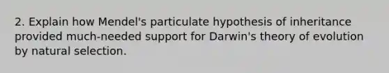 2. Explain how Mendel's particulate hypothesis of inheritance provided much-needed support for Darwin's theory of evolution by natural selection.