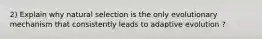 2) Explain why natural selection is the only evolutionary mechanism that consistently leads to adaptive evolution ?