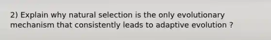 2) Explain why natural selection is the only evolutionary mechanism that consistently leads to adaptive evolution ?