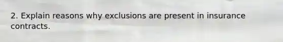 2. Explain reasons why exclusions are present in insurance contracts.