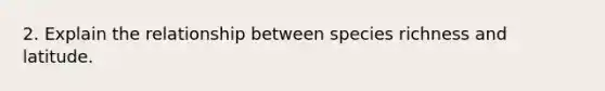 2. Explain the relationship between species richness and latitude.