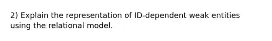 2) Explain the representation of ID-dependent weak entities using the relational model.